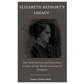 Elizabeth Báthory's Legacy: The Dark Secrets and Notorious Crimes of the Blood Countess of Hungary