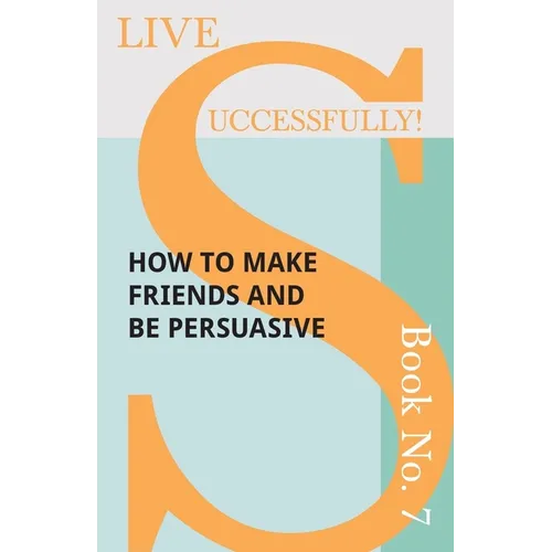Live Successfully! Book No. 7 - How to Make Friends and be Persuasive