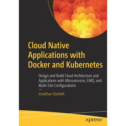 Cloud Native Applications with Docker and Kubernetes: Design and Build Cloud Architecture and Applications with Microservices, Emq, and Multi-Site Con