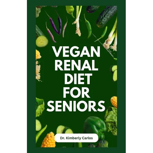 Vegan Renal Diet for Seniors: Delectable Wholesome Recipes to Prevent and Manage Kidney Diseases