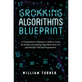 Grokking Algorithm Blueprint: A Comprehensive Beginner's Guide to Learn the Realms of Grokking Algorithms from A-Z and Become Efficient Programmers