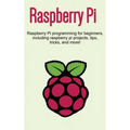 Raspberry Pi: Raspberry Pi programming for beginners, including Raspberry Pi projects, tips, tricks, and more!