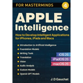 Apple Intelligence for Masterminds: How to Create Intelligent Applications for iPhones, iPads and Macs
