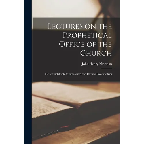 Lectures on the Prophetical Office of the Church: Viewed Relatively to Romanism and Popular Protestantism