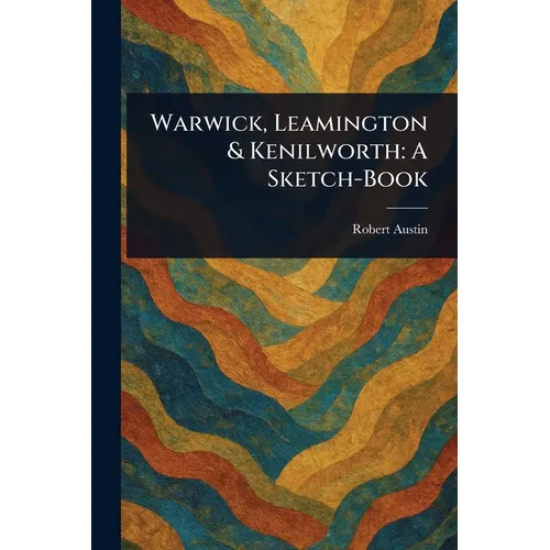 Warwick, Leamington & Kenilworth: A Sketch-Book