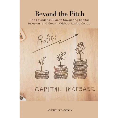 Beyond the Pitch: The Founder s Guide to Navigating Capital, Investors, and Growth Without Losing Control