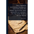 The Common Accidence Examined And Explained By Short Questions And Answers According To The Very Words Of The Book