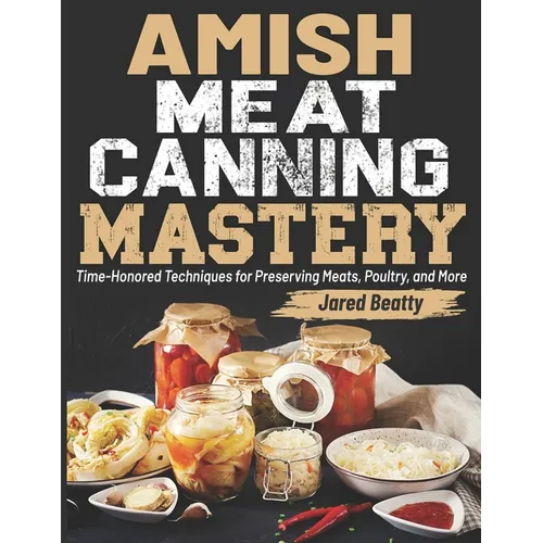 Amish Meat Canning Mastery: Time-Honored Techniques for Preserving Meats, Poultry, and More