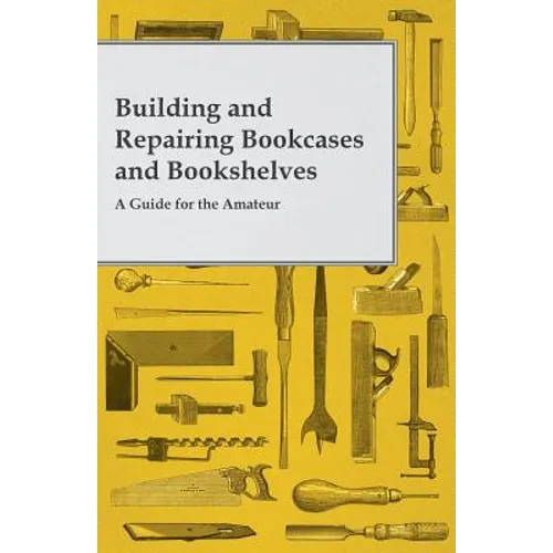 Building and Repairing Bookcases and Bookshelves - A Guide for the Amateur Carpenter