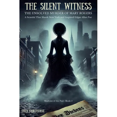 The Silent Witness: The Unsolved Murder of Mary Rogers: A Scandal That Shook New York and Inspired Edgar Allan Poe