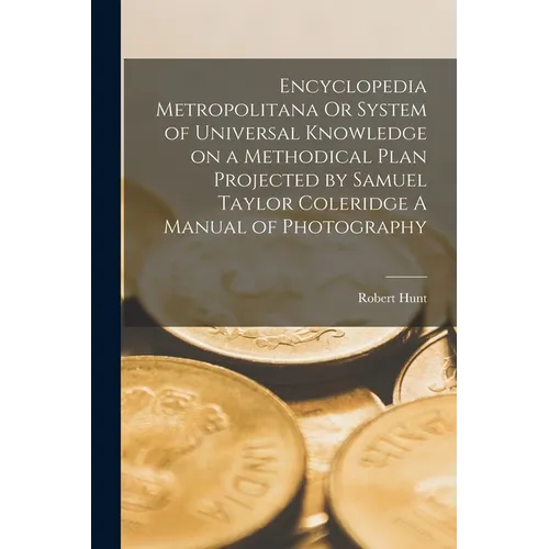 Encyclopedia Metropolitana Or System of Universal Knowledge on a Methodical Plan Projected by Samuel Taylor Coleridge A Manual of Photography