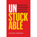 Unstuckable: Never Be Stuck in Business Again with Tools from Tech Innovators