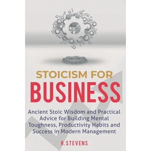Stoicism for Business: Ancient stoic wisdom and practical advise for building mental toughness, productivity habits and success in modern management