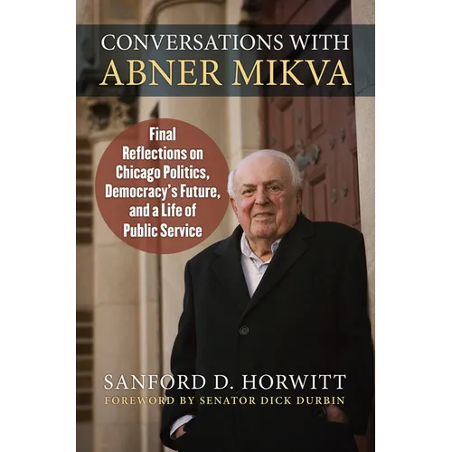 Conversations with Abner Mikva: Final Reflections on Chicago Politics, Democracy's Future, and a Life of Public Service