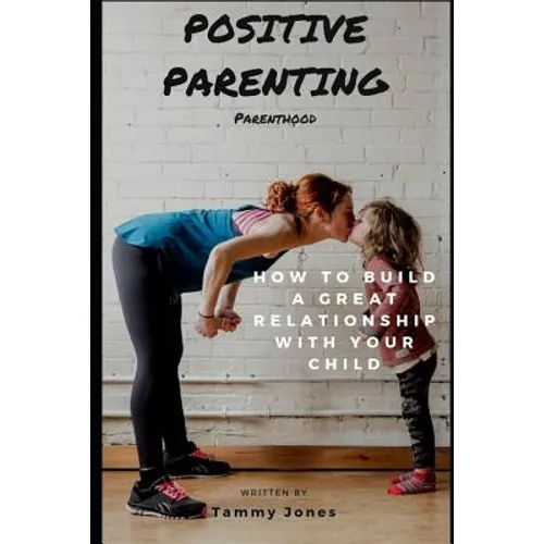 Positive Parenting: Parenthood: How to Build a Great Relationship with Your Child