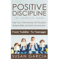 Positive Discipline: THE COMPLETE GUIDE: Help Your Child Develop Self Discipline, Responsibility and Build Comunication: From Toddler To Teenager