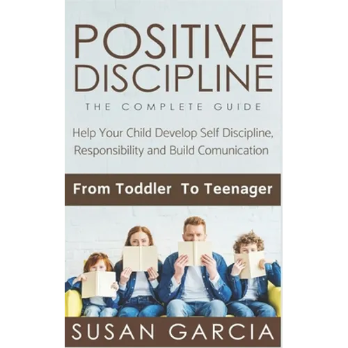 Positive Discipline: THE COMPLETE GUIDE: Help Your Child Develop Self Discipline, Responsibility and Build Comunication: From Toddler To Teenager