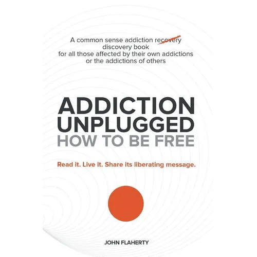 Addiction Unplugged: How to Be Free: A Common Sense Addiction Discovery Book for All Those Affected by Their Own Addictions or the Addictio