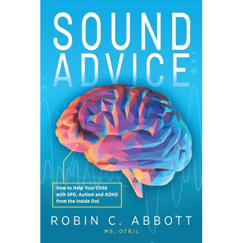 Sound Advice: How to Help Your Child with SPD, Autism and ADHD from the Inside Out