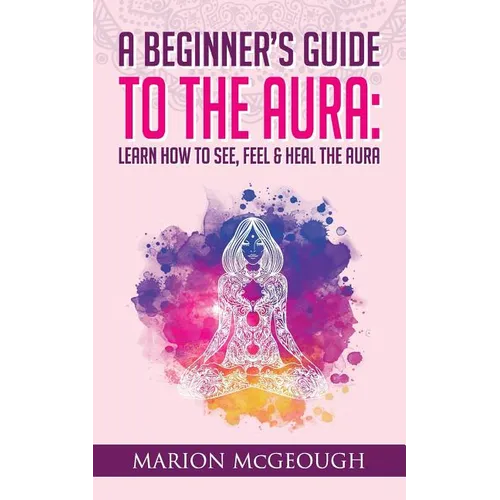 A Beginner's Guide to The Aura: Learn How to See, Feel & Heal The Aura