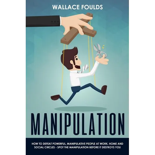 Manipulation: How to Defeat Powerful, Manipulative People at Work, Home and Social Circles - Spot the Manipulation Before It Destroys You