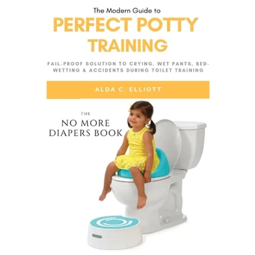 Perfect Potty Training: Fail-Proof Solution to Crying, Wet Pants, Bed Wetting & Accidents During Toilet Training (No More Diapers Book)