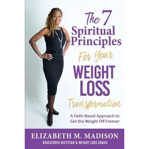 The 7 Spiritual Principles for Your Weight Loss Transformation: A Faith-Based Approach to Get the Weight Off Forever