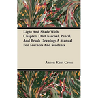 Light and Shade with Chapters on Charcoal, Pencil, and Brush Drawing; A Manual for Teachers and Students