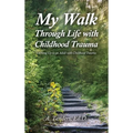 My Walk Through Life with Childhood Trauma: Growing Up as an Adult with Childhood Trauma