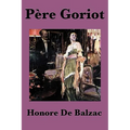 Pere Goriot: A Classic Novel of Ambition, Family, and Parisian Society