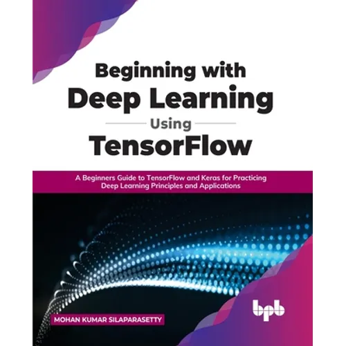 Beginning with Deep Learning Using TensorFlow: A Beginners Guide to TensorFlow and Keras for Practicing Deep Learning Principles and Applications