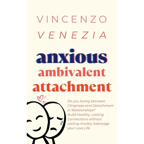 Anxious Ambivalent Attachment: Do you Swing between Clinginess and Detachment in Relationships? Build Healthy, Lasting Connections without Letting Anx
