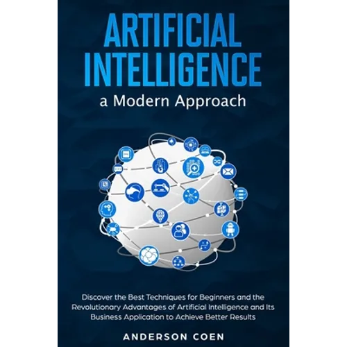 Artificial Intelligence a Modern Approach: Discover the Best Techniques for Beginners and the Revolutionary Advantages of Artificial Intelligence and
