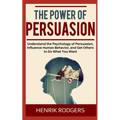 The Power of Persuasion: Understand the Psychology of Persuasion, Influence Human Behavior, and Get Others to Do What You Want