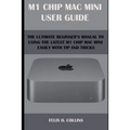 M 1 Chip Mac Mini User Guide: The Ultimate Beginner's Manual to Using the Latest M 1 Chip Mac Mini with Tips and Tricks