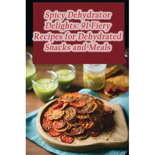 Spicy Dehydrator Delights: 91 Fiery Recipes for Dehydrated Snacks and Meals