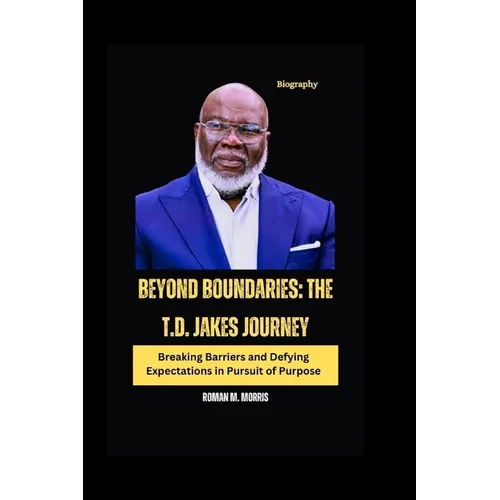 Beyond Boundaries: The T.D. Jakes Journey: Breaking Barriers and Defying Expectations in Pursuit of Purpose