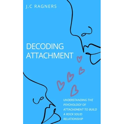 Decoding Attachment: Understanding the Psychology of Attachment to Build Rock-Solid Relationship