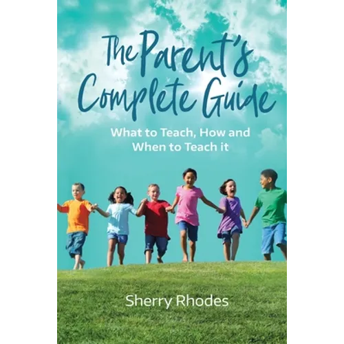 The Parent's Complete Guide: What to Teach, How and When to Teach It