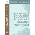 The Magic Touch: How to make $100,000 per year as a Massage Therapist; simple and effective business, marketing, and ethics education for a successful