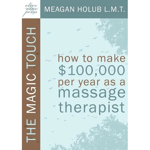 The Magic Touch: How to make $100,000 per year as a Massage Therapist; simple and effective business, marketing, and ethics education for a successful