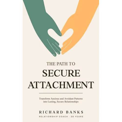The Path to Secure Attachment: Transforming Anxious and Avoidant Patterns into Secure Relationships, and Leveraging Attachment Theory for Healthy Rela
