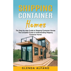Shipping Container Homes: The Step-by-step Guide to Shipping Container Homes (The Complete Guide to Understanding Shipping Container Homes)