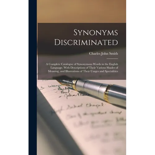 Synonyms Discriminated: A Complete Catalogue of Synonymous Words in the English Language, With Descriptions of Their Various Shades of Meaning