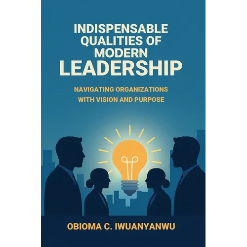 Indispensable Qualities of Modern Leadership: Navigating Organizations with Vision and Purpose