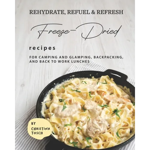 Rehydrate, Refuel & Refresh - Freeze-Dried Recipes: For Camping and Glamping, Backpacking, and Back to Work Lunches