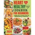 Heart Healthy Cookbook for Beginners: A Beginners Guide to Exploring Flavorful and Nourishing Recipes for a Stronger Heart