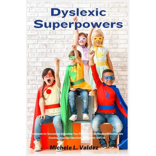 Dyslexic Superpowers: Techniques for Succeeding: Unleashing Your Potential to Turn Reading Difficulties into Creative Chances in Education, Employment