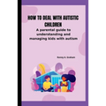 How to deal with autistic children: A parental guide to understanding and managing kids with autism