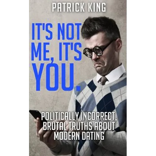 It's Not Me, It's You. Politically Incorrect, Brutal Truths About Modern Dating